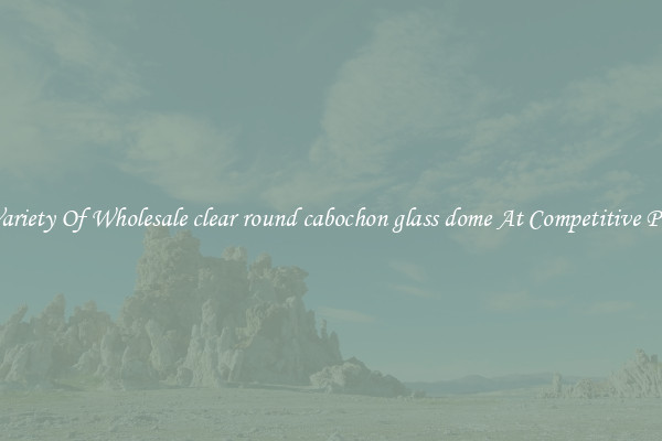 A Variety Of Wholesale clear round cabochon glass dome At Competitive Prices