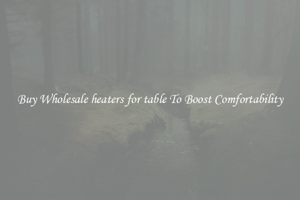 Buy Wholesale heaters for table To Boost Comfortability