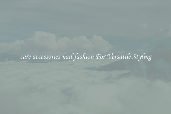 care accessories nail fashion For Versatile Styling