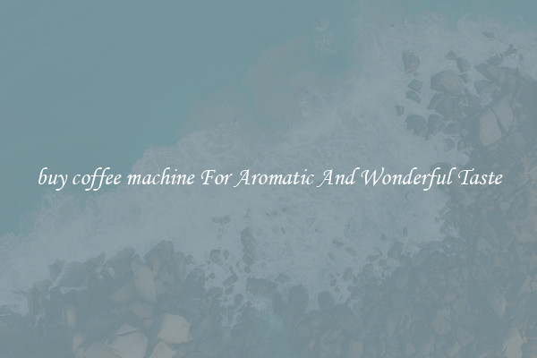 buy coffee machine For Aromatic And Wonderful Taste