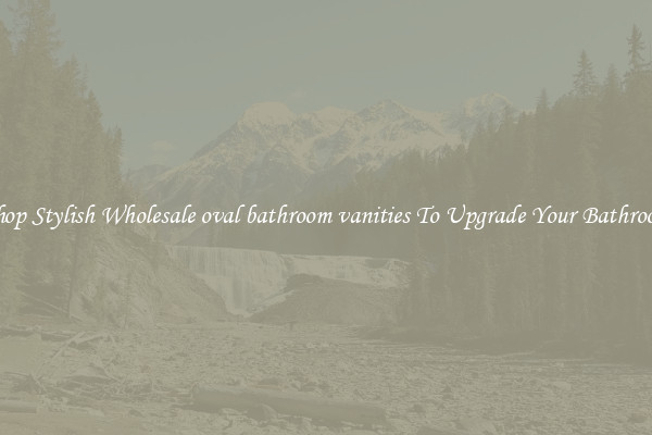 Shop Stylish Wholesale oval bathroom vanities To Upgrade Your Bathroom
