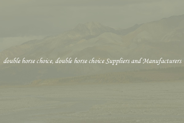 double horse choice, double horse choice Suppliers and Manufacturers
