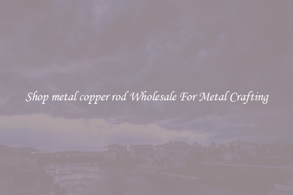 Shop metal copper rod Wholesale For Metal Crafting