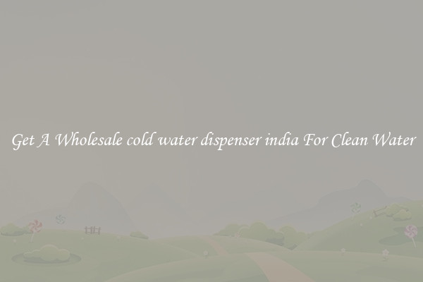 Get A Wholesale cold water dispenser india For Clean Water