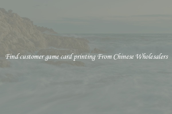 Find customer game card printing From Chinese Wholesalers