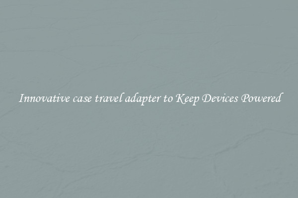 Innovative case travel adapter to Keep Devices Powered