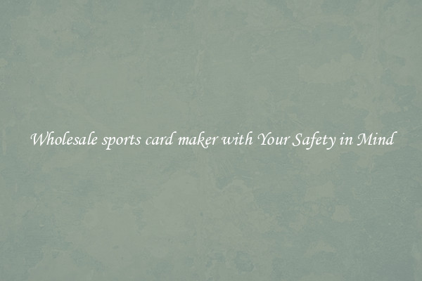 Wholesale sports card maker with Your Safety in Mind