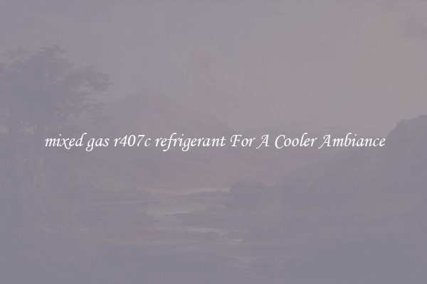 mixed gas r407c refrigerant For A Cooler Ambiance