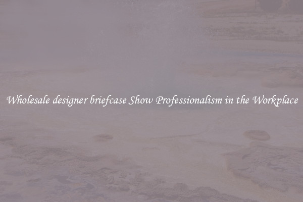 Wholesale designer briefcase Show Professionalism in the Workplace