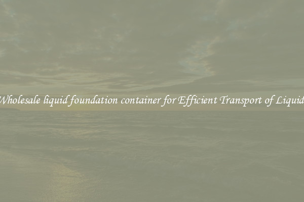 Wholesale liquid foundation container for Efficient Transport of Liquids