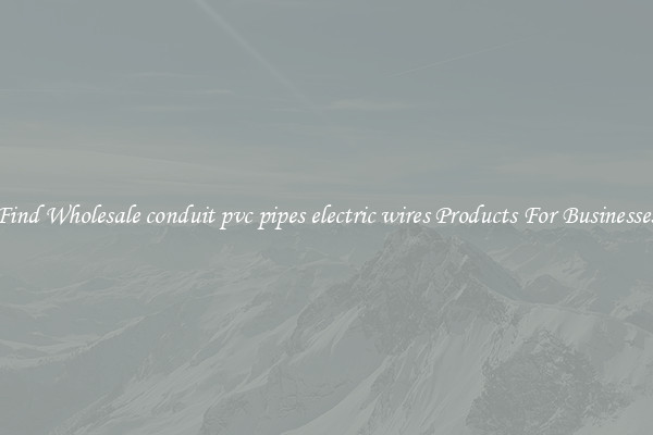 Find Wholesale conduit pvc pipes electric wires Products For Businesses