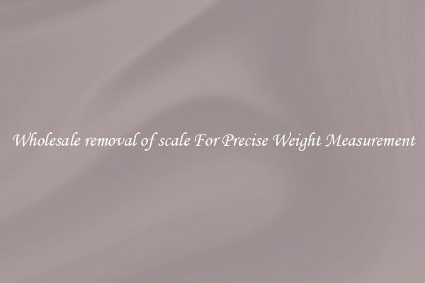 Wholesale removal of scale For Precise Weight Measurement