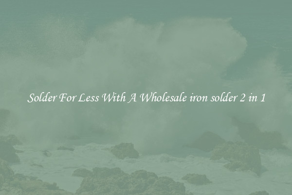 Solder For Less With A Wholesale iron solder 2 in 1