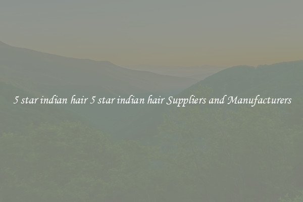 5 star indian hair 5 star indian hair Suppliers and Manufacturers