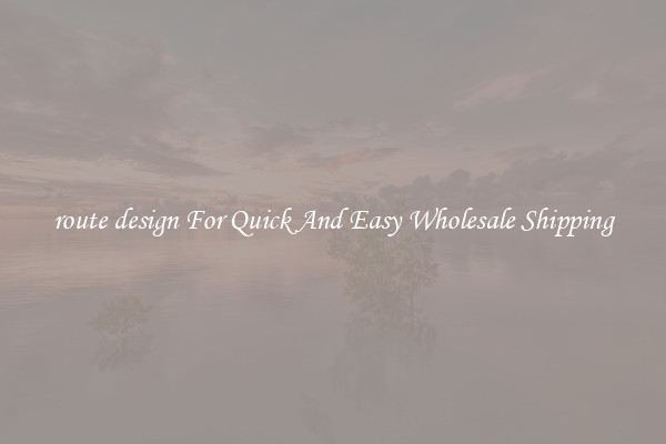 route design For Quick And Easy Wholesale Shipping