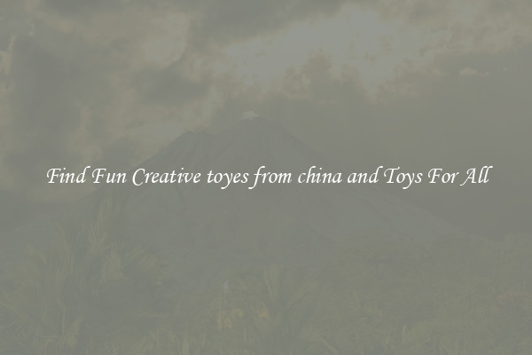 Find Fun Creative toyes from china and Toys For All