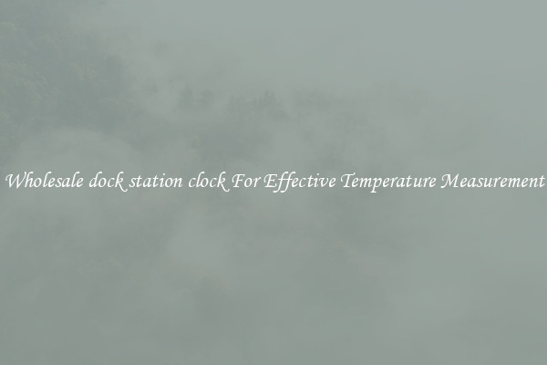 Wholesale dock station clock For Effective Temperature Measurement