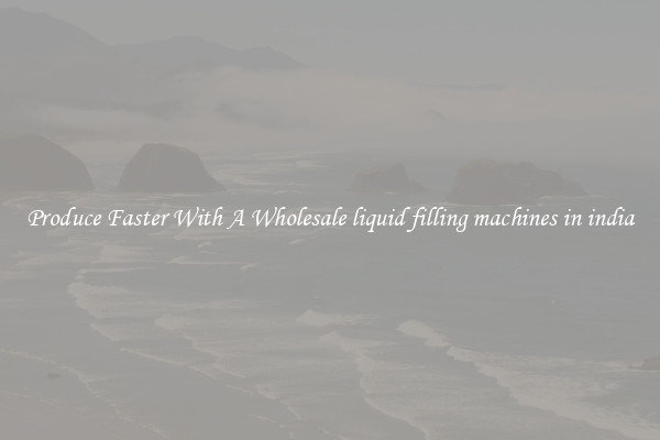 Produce Faster With A Wholesale liquid filling machines in india