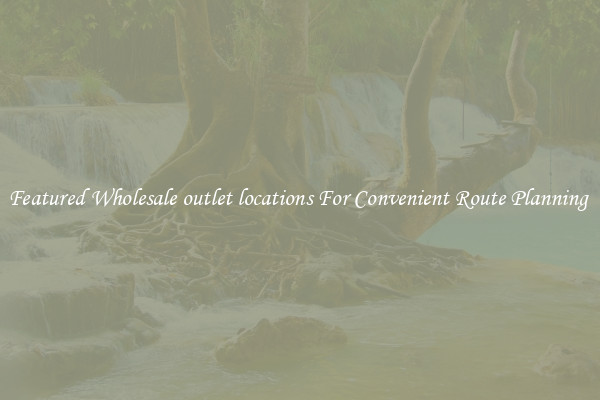 Featured Wholesale outlet locations For Convenient Route Planning 
