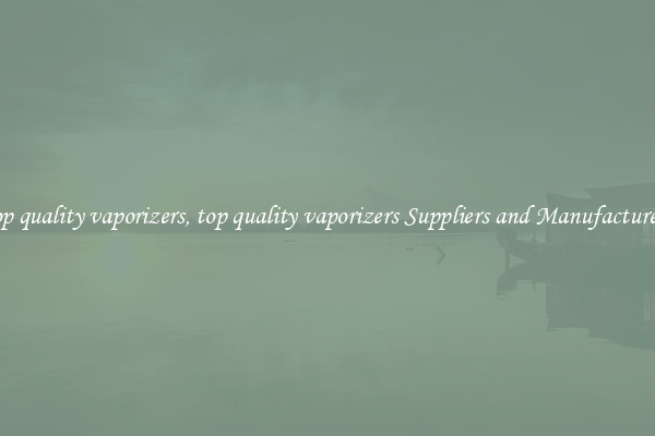 top quality vaporizers, top quality vaporizers Suppliers and Manufacturers